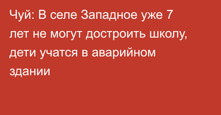 Чуй: В селе Западное уже 7 лет не могут достроить школу, дети учатся в аварийном здании