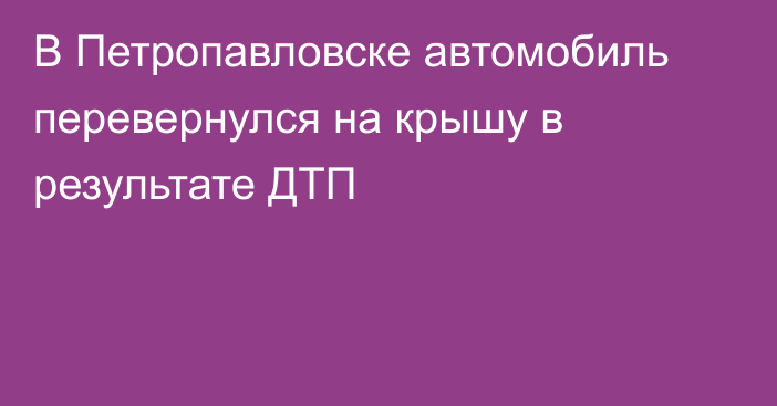 В Петропавловске автомобиль перевернулся на крышу в результате ДТП