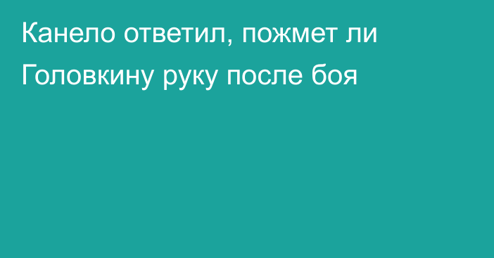 Канело ответил, пожмет ли Головкину руку после боя