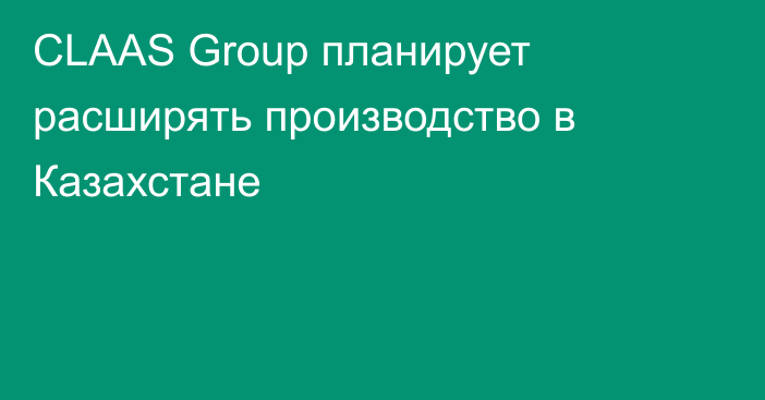 CLAAS Group планирует расширять производство в Казахстане