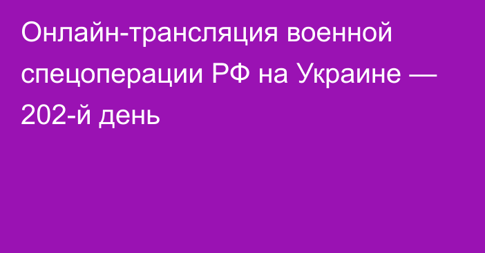 Онлайн-трансляция военной спецоперации РФ на Украине — 202-й день