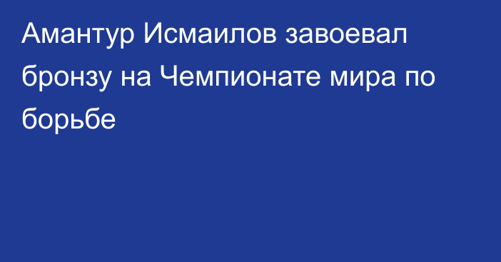 Амантур Исмаилов завоевал бронзу на Чемпионате мира по борьбе