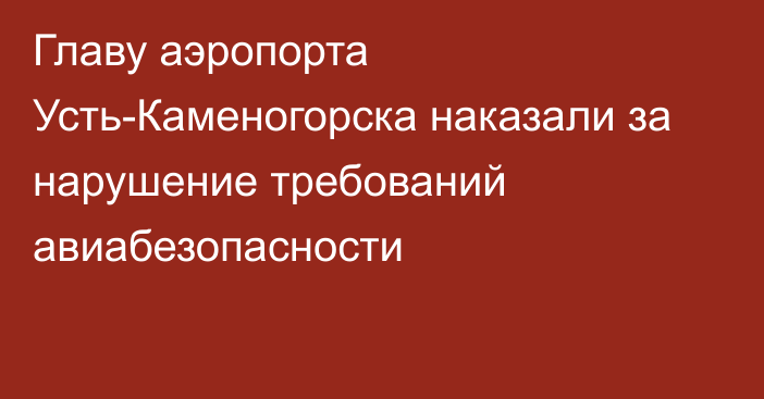 Главу аэропорта Усть-Каменогорска наказали за нарушение требований авиабезопасности