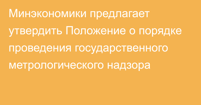 Минэкономики предлагает утвердить Положение о порядке проведения государственного метрологического надзора