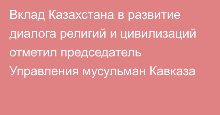 Вклад Казахстана в развитие диалога религий и цивилизаций отметил председатель Управления мусульман Кавказа