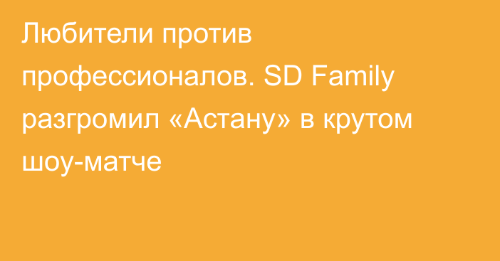 Любители против профессионалов. SD Family разгромил «Астану» в крутом шоу-матче