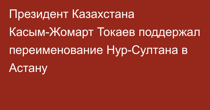 Президент Казахстана Касым-Жомарт Токаев поддержал переименование Нур-Султана в Астану