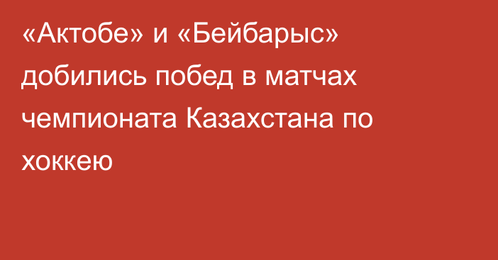 «Актобе» и «Бейбарыс» добились побед в матчах чемпионата Казахстана по хоккею