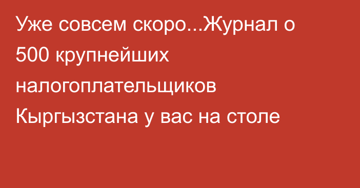 Уже совсем скоро...Журнал о 500 крупнейших налогоплательщиков Кыргызстана у вас на столе