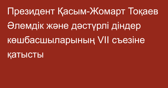 Президент Қасым-Жомарт Тоқаев Әлемдік және дәстүрлі діндер көшбасшыларының VII съезіне қатысты