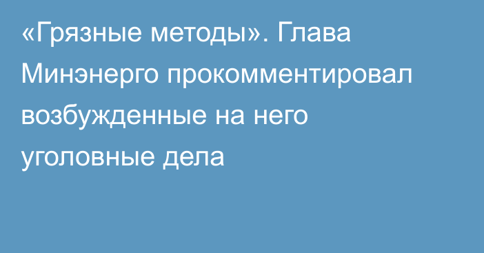 «Грязные методы». Глава Минэнерго прокомментировал возбужденные на него уголовные дела