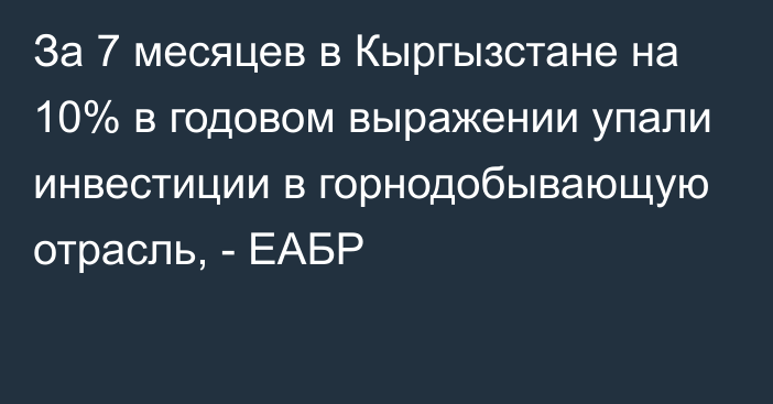 За 7 месяцев в Кыргызстане на 10% в годовом выражении  упали инвестиции в горнодобывающую отрасль, -  ЕАБР