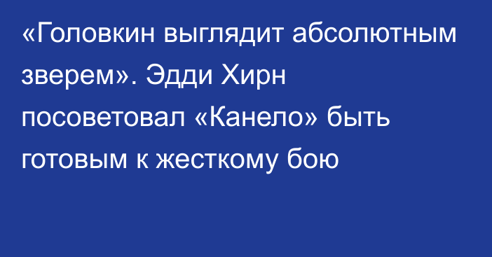 «Головкин выглядит абсолютным зверем». Эдди Хирн посоветовал «Канело» быть готовым к жесткому бою