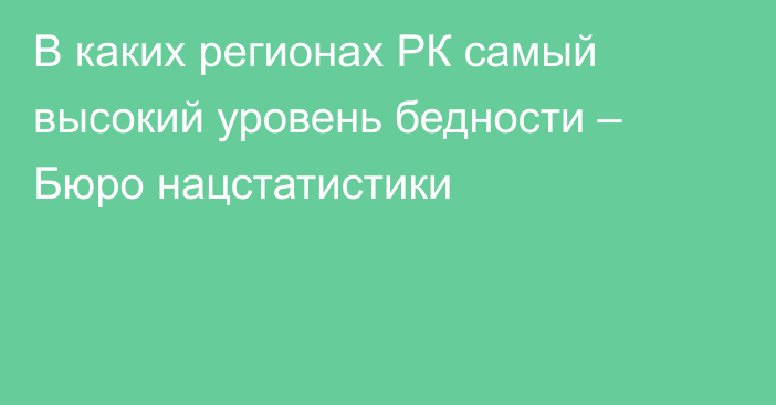 В каких регионах РК самый высокий уровень бедности – Бюро нацстатистики