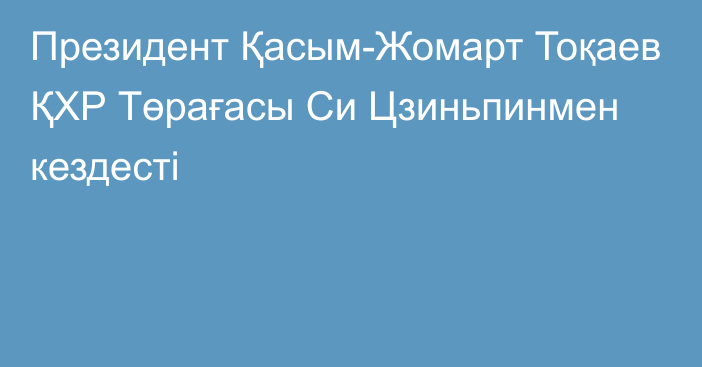 Президент Қасым-Жомарт Тоқаев ҚХР Төрағасы Си Цзиньпинмен кездесті