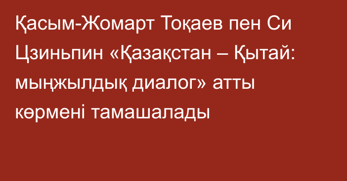 Қасым-Жомарт Тоқаев пен Си Цзиньпин «Қазақстан – Қытай: мыңжылдық диалог» атты көрмені тамашалады