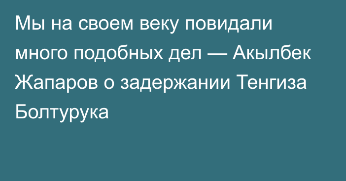 Мы на своем веку повидали много подобных дел — Акылбек Жапаров о задержании Тенгиза Болтурука