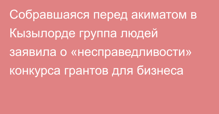 Собравшаяся перед акиматом в Кызылорде группа людей заявила о «несправедливости» конкурса  грантов для бизнеса