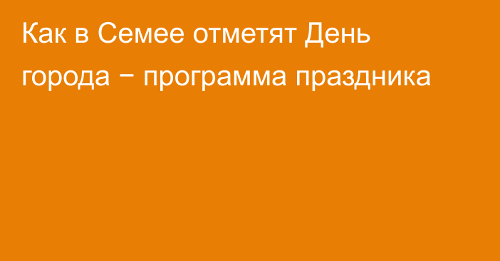 Как в Семее отметят День города − программа праздника