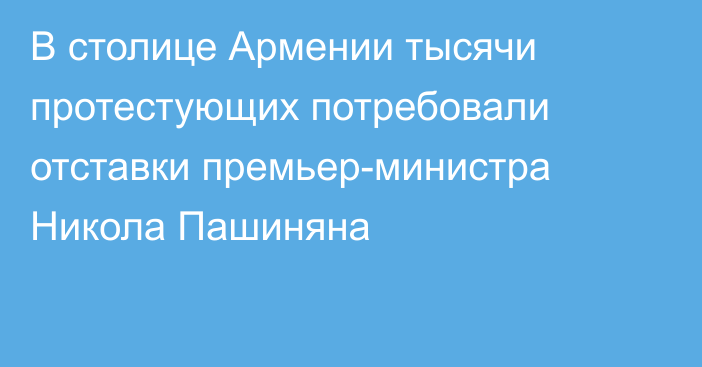 В столице Армении тысячи протестующих потребовали отставки премьер-министра Никола Пашиняна