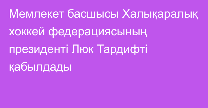 Мемлекет басшысы Халықаралық хоккей федерациясының президенті Люк Тардифті қабылдады