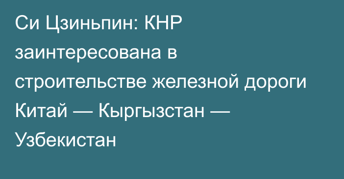 Си Цзиньпин: КНР заинтересована в строительстве железной дороги Китай — Кыргызстан — Узбекистан