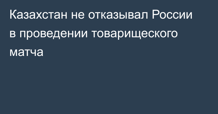 Казахстан не отказывал России в проведении товарищеского матча