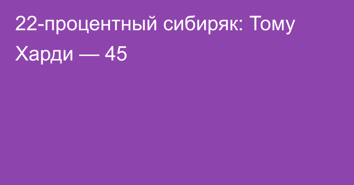 22-процентный сибиряк: Тому Харди — 45