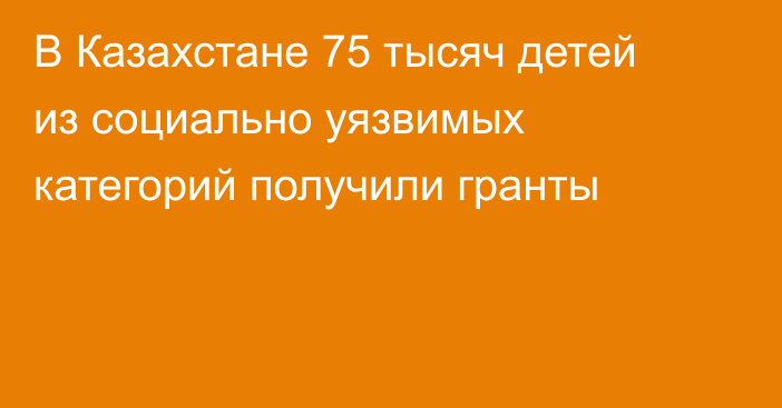 В Казахстане 75 тысяч детей из социально уязвимых категорий получили гранты