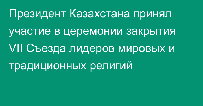 Президент Казахстана принял участие в церемонии закрытия VII Съезда лидеров мировых и традиционных религий