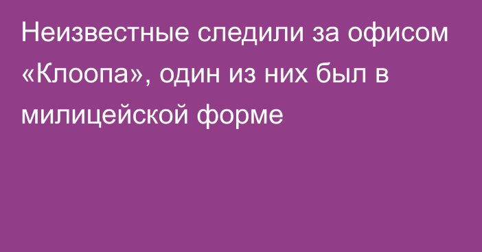 Неизвестные следили за офисом «Клоопа», один из них был в милицейской форме