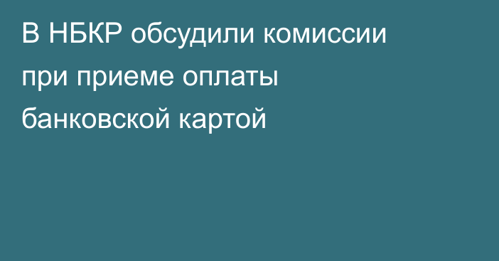 В НБКР обсудили комиссии при приеме оплаты банковской картой