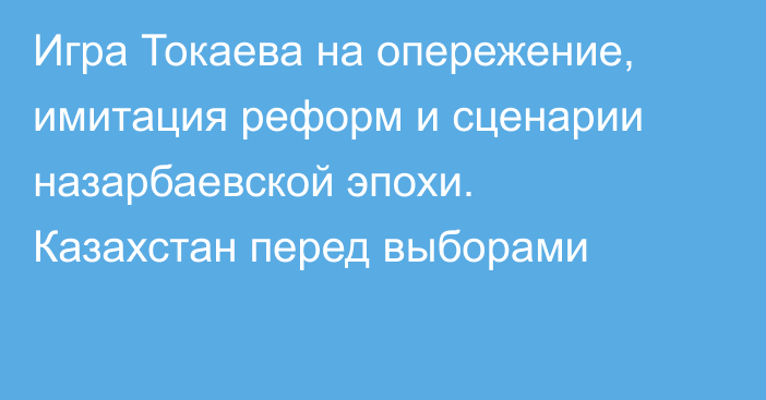 Игра Токаева на опережение, имитация реформ и сценарии назарбаевской эпохи. Казахстан перед выборами