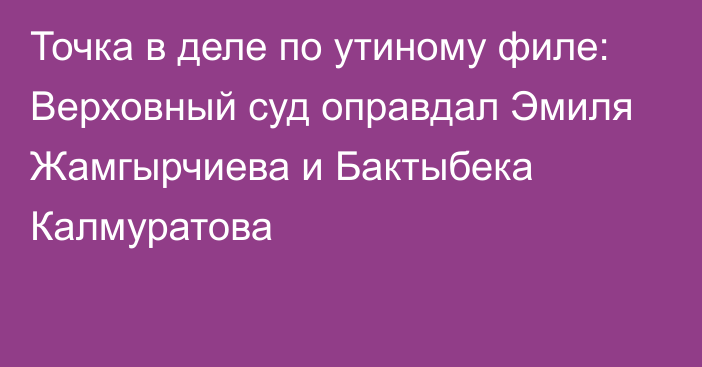 Точка в деле по утиному филе: Верховный суд оправдал Эмиля Жамгырчиева и Бактыбека Калмуратова