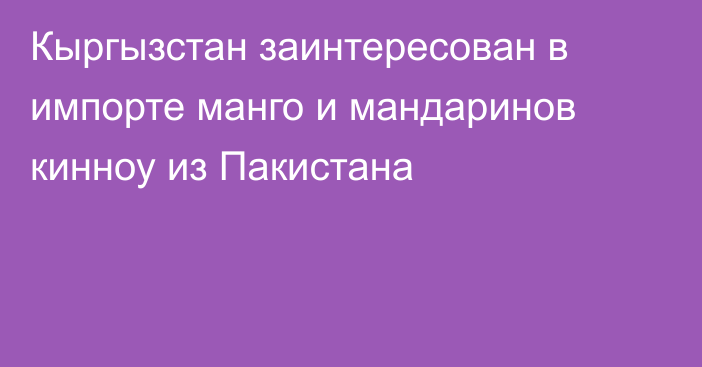 Кыргызстан заинтересован в импорте манго и мандаринов кинноу из Пакистана