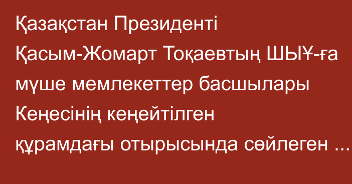 Қазақстан Президенті Қасым-Жомарт Тоқаевтың ШЫҰ-ға мүше мемлекеттер басшылары Кеңесінің кеңейтілген құрамдағы отырысында сөйлеген сөзі