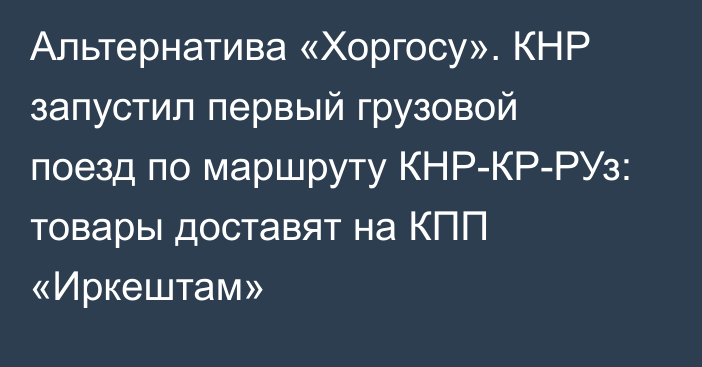 Альтернатива «Хоргосу». КНР запустил первый грузовой поезд по маршруту КНР-КР-РУз: товары доставят на КПП «Иркештам»