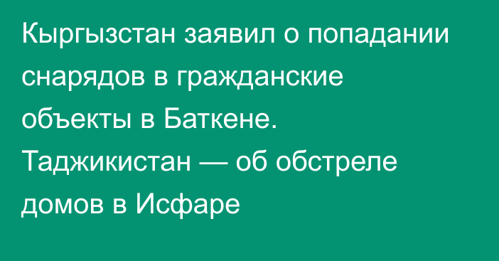 Кыргызстан заявил о попадании снарядов в гражданские объекты в Баткене. Таджикистан — об обстреле домов в Исфаре