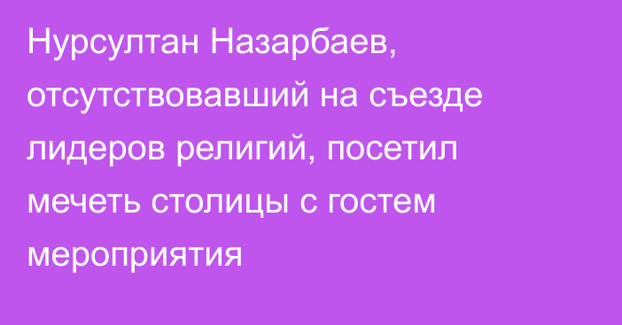 Нурсултан Назарбаев, отсутствовавший на съезде лидеров религий, посетил мечеть столицы с гостем мероприятия