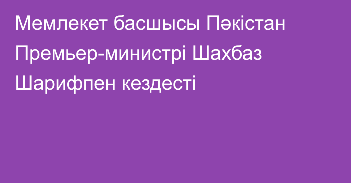 Мемлекет басшысы Пәкістан Премьер-министрі Шахбаз Шарифпен кездесті