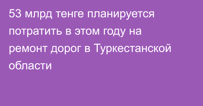 53 млрд тенге планируется потратить в этом году на ремонт дорог в Туркестанской области