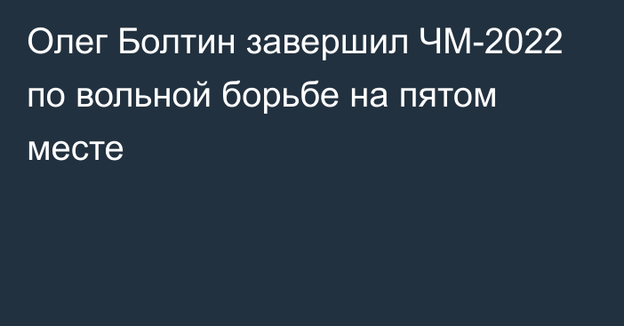 Олег Болтин завершил ЧМ-2022 по вольной борьбе на пятом месте