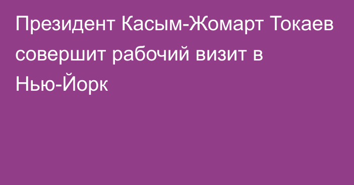 Президент Касым-Жомарт Токаев совершит рабочий визит в Нью-Йорк