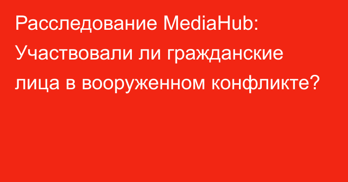 Расследование MediaHub: Участвовали ли гражданские лица в вооруженном конфликте?