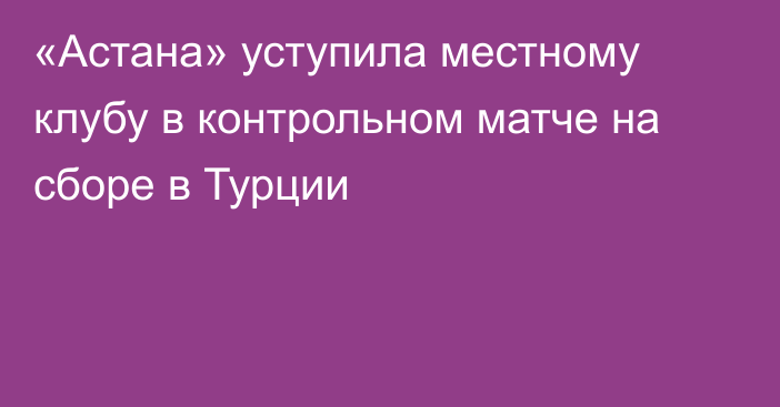 «Астана» уступила местному клубу в контрольном матче на сборе в Турции