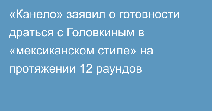 «Канело» заявил о готовности драться с Головкиным в «мексиканском стиле» на протяжении 12 раундов