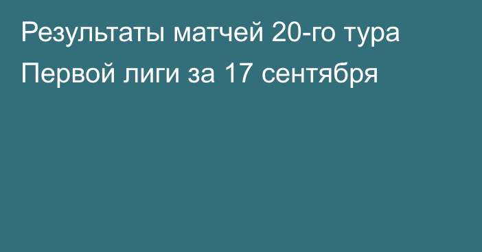 Результаты матчей 20-го тура Первой лиги за 17 сентября