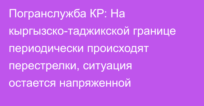 Погранслужба КР: На кыргызско-таджикской границе периодически происходят перестрелки, ситуация остается напряженной