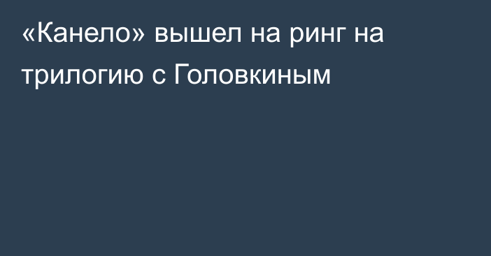 «Канело» вышел на ринг на трилогию с Головкиным