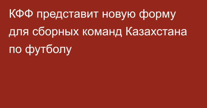 КФФ представит новую форму для сборных команд Казахстана по футболу